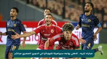 مباراة نارية.. الأهلي يواجه سيراميكا كليوباترا في الدوري المصري مباشر